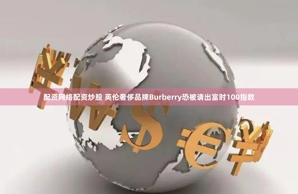 配资网络配资炒股 英伦奢侈品牌Burberry恐被请出富时100指数