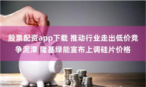 股票配资app下载 推动行业走出低价竞争泥潭 隆基绿能宣布上调硅片价格