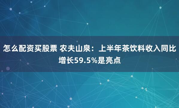 怎么配资买股票 农夫山泉：上半年茶饮料收入同比增长59.5%是亮点