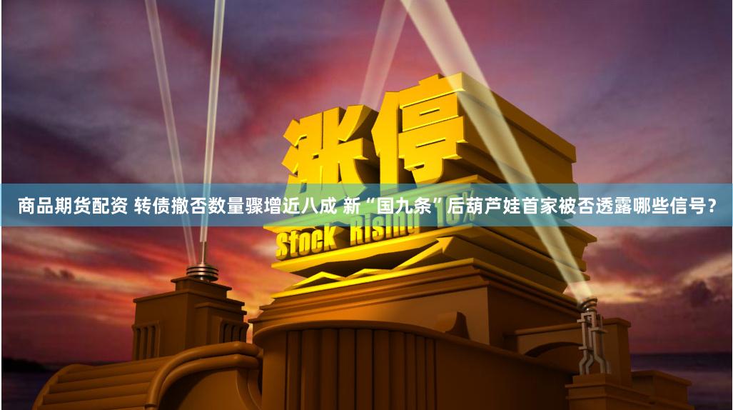 商品期货配资 转债撤否数量骤增近八成 新“国九条”后葫芦娃首家被否透露哪些信号？