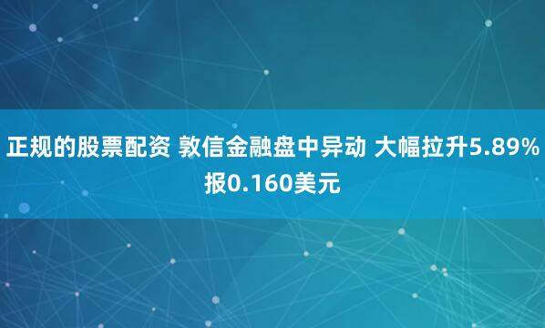 正规的股票配资 敦信金融盘中异动 大幅拉升5.89%报0.160美元