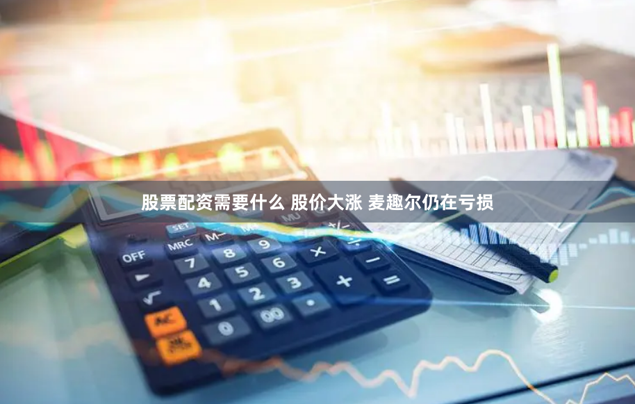 股票配资需要什么 股价大涨 麦趣尔仍在亏损