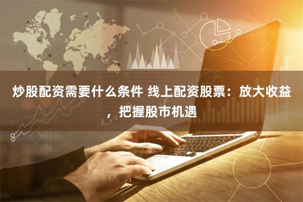 炒股配资需要什么条件 线上配资股票：放大收益，把握股市机遇