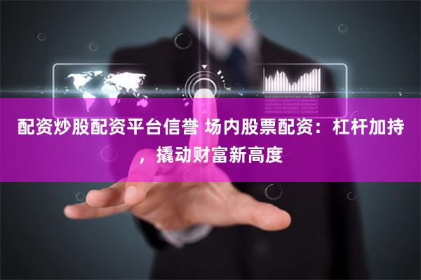 配资炒股配资平台信誉 场内股票配资：杠杆加持，撬动财富新高度