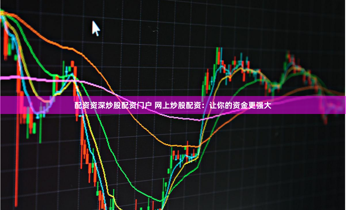 配资资深炒股配资门户 网上炒股配资：让你的资金更强大