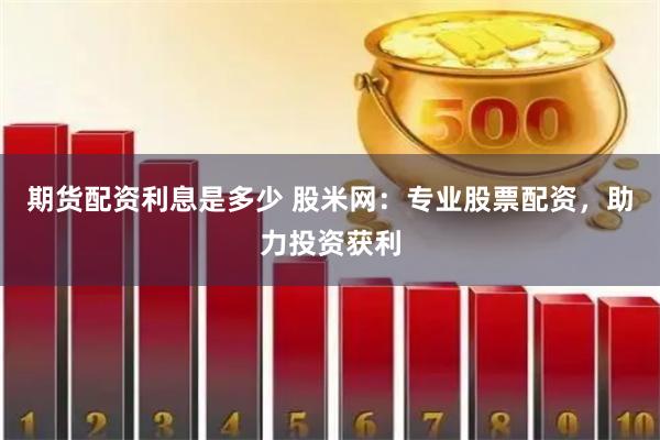 期货配资利息是多少 股米网：专业股票配资，助力投资获利