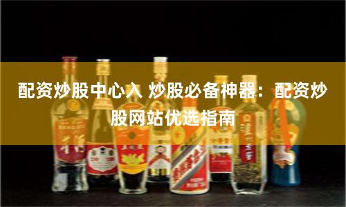 配资炒股中心入 炒股必备神器：配资炒股网站优选指南