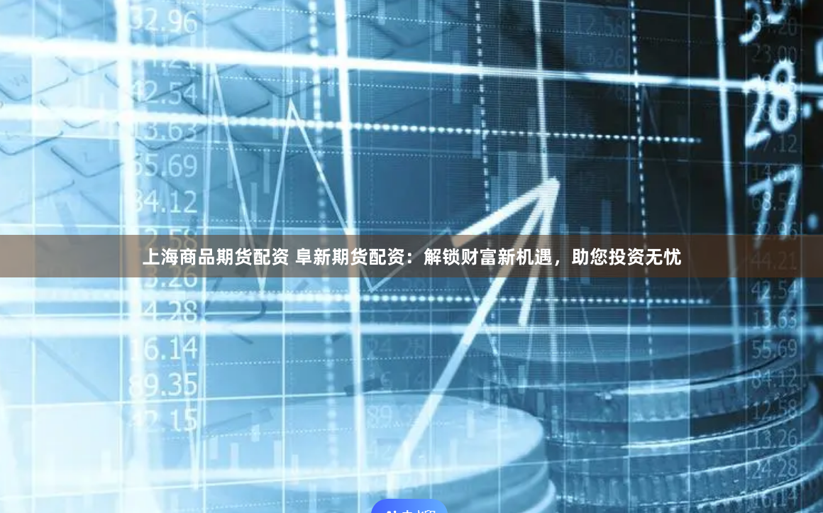 上海商品期货配资 阜新期货配资：解锁财富新机遇，助您投资无忧