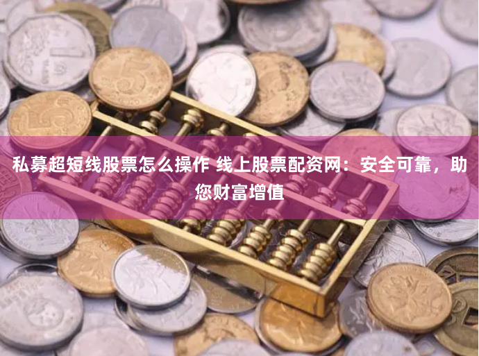 私募超短线股票怎么操作 线上股票配资网：安全可靠，助您财富增值
