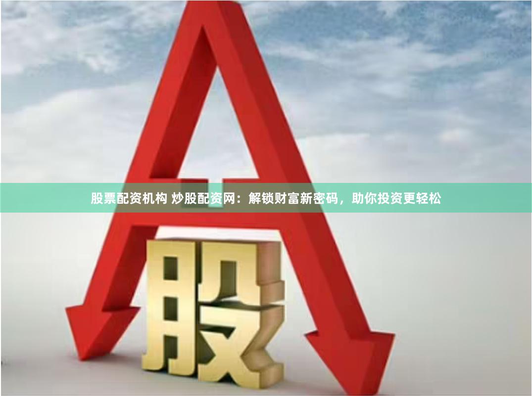 股票配资机构 炒股配资网：解锁财富新密码，助你投资更轻松