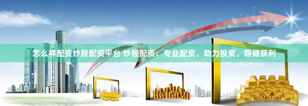 怎么样配资炒股配资平台 炒股配资：专业配资，助力投资，稳健获利
