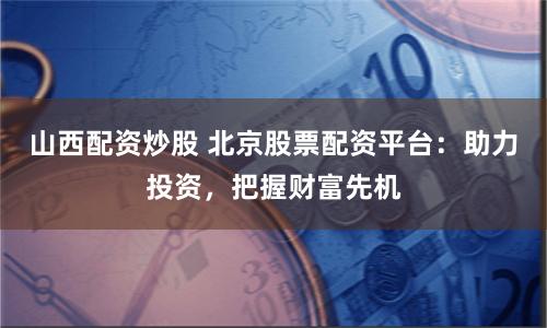 山西配资炒股 北京股票配资平台：助力投资，把握财富先机