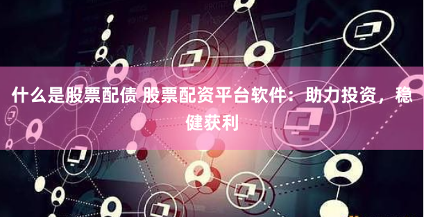 什么是股票配债 股票配资平台软件：助力投资，稳健获利