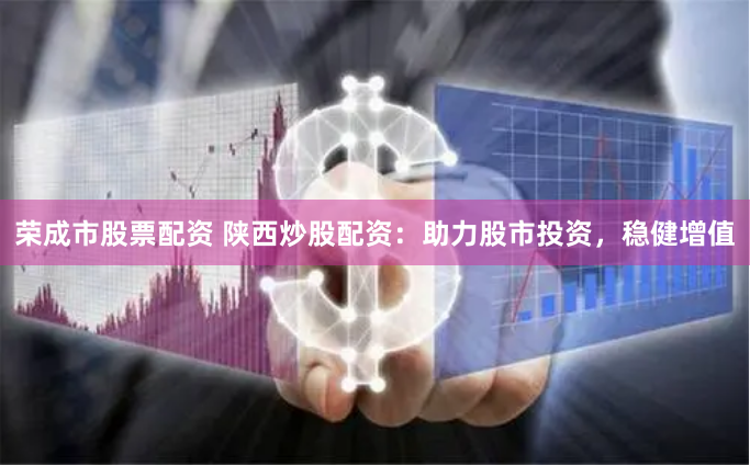 荣成市股票配资 陕西炒股配资：助力股市投资，稳健增值