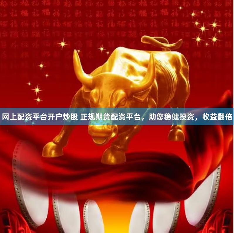网上配资平台开户炒股 正规期货配资平台，助您稳健投资，收益翻倍
