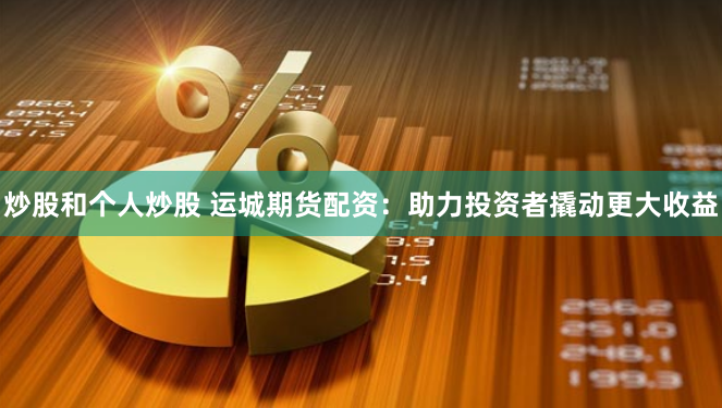 炒股和个人炒股 运城期货配资：助力投资者撬动更大收益