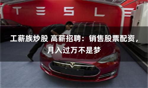 工薪族炒股 高薪招聘：销售股票配资，月入过万不是梦