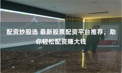 配资炒股选 最新股票配资平台推荐，助你轻松配资赚大钱