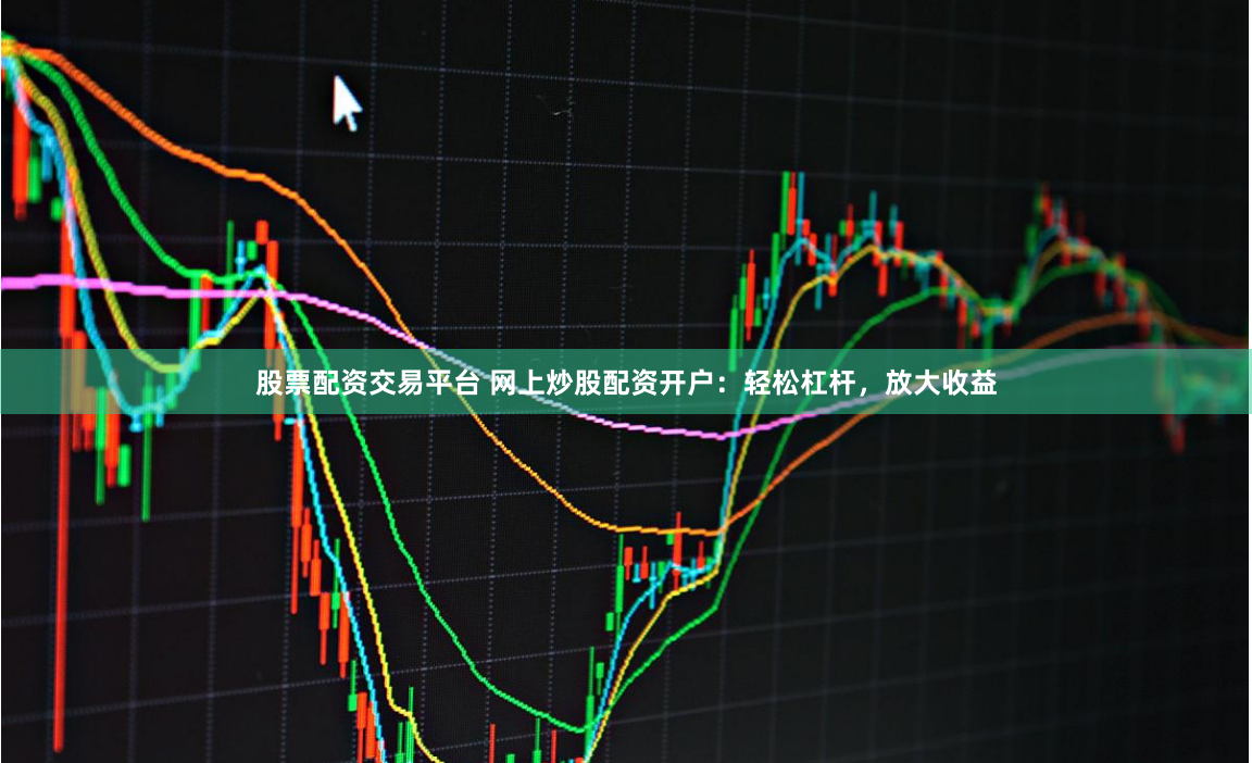 股票配资交易平台 网上炒股配资开户：轻松杠杆，放大收益