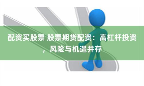 配资买股票 股票期货配资：高杠杆投资，风险与机遇并存