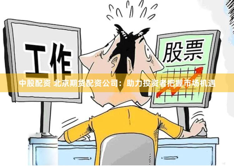 中股配资 北京期货配资公司：助力投资者把握市场机遇