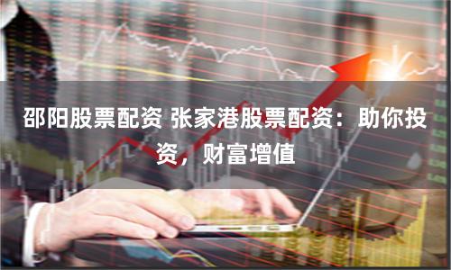 邵阳股票配资 张家港股票配资：助你投资，财富增值