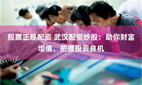 股票正规配资 武汉配资炒股：助你财富增值，把握投资良机