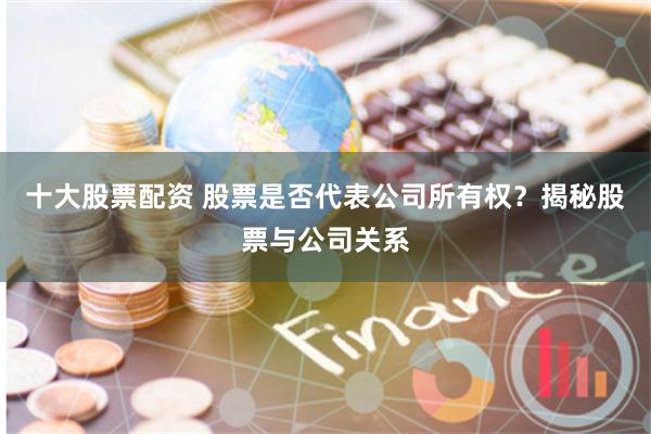 十大股票配资 股票是否代表公司所有权？揭秘股票与公司关系