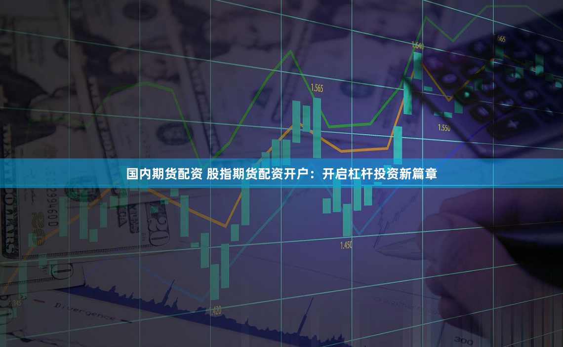 国内期货配资 股指期货配资开户：开启杠杆投资新篇章