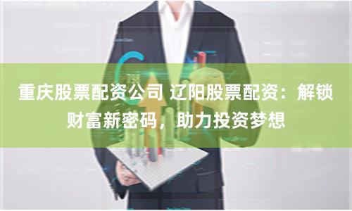 重庆股票配资公司 辽阳股票配资：解锁财富新密码，助力投资梦想
