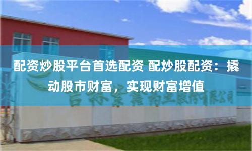 配资炒股平台首选配资 配炒股配资：撬动股市财富，实现财富增值