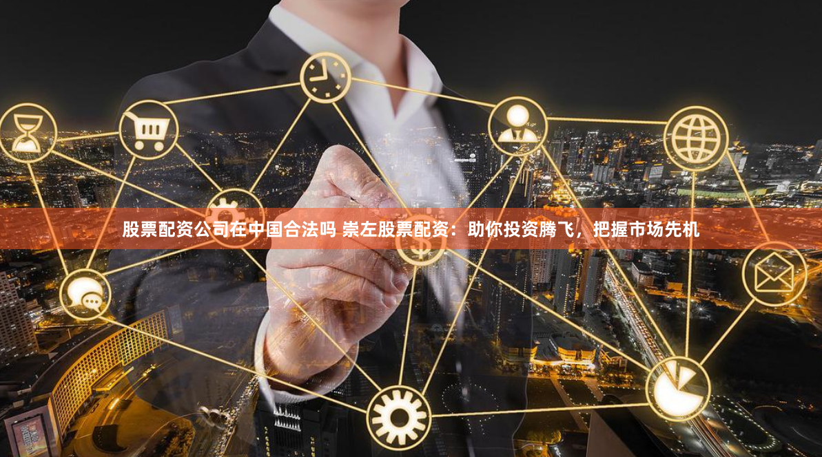股票配资公司在中国合法吗 崇左股票配资：助你投资腾飞，把握市场先机