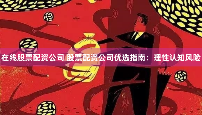 在线股票配资公司 股票配资公司优选指南：理性认知风险
