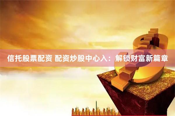 信托股票配资 配资炒股中心入：解锁财富新篇章