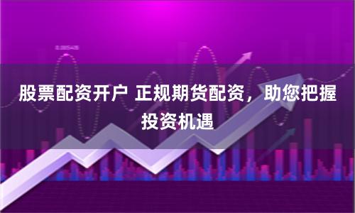 股票配资开户 正规期货配资，助您把握投资机遇