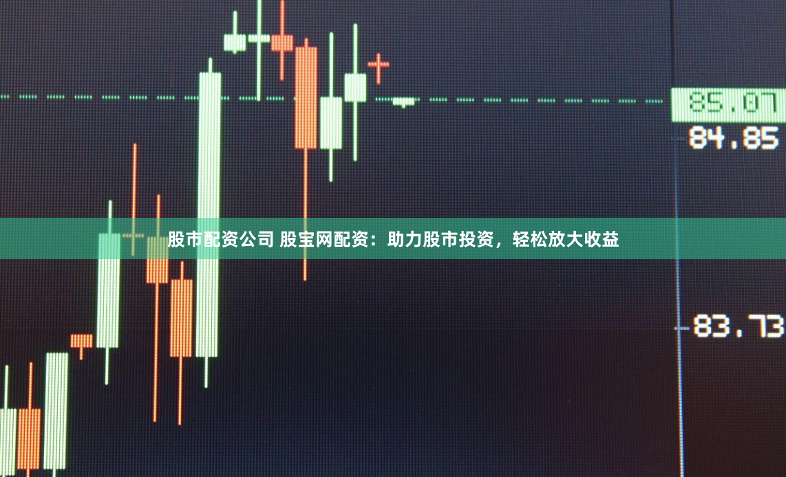 股市配资公司 股宝网配资：助力股市投资，轻松放大收益