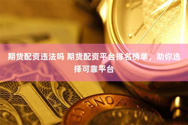 期货配资违法吗 期货配资平台排名榜单，助你选择可靠平台