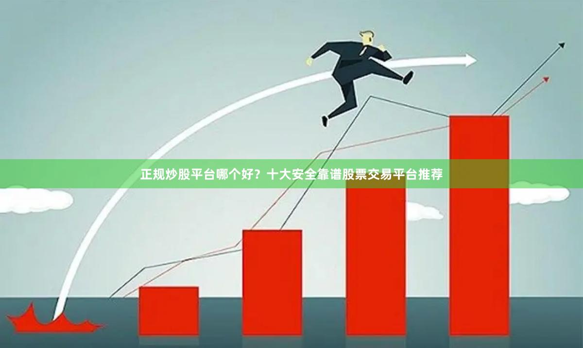 正规炒股平台哪个好？十大安全靠谱股票交易平台推荐