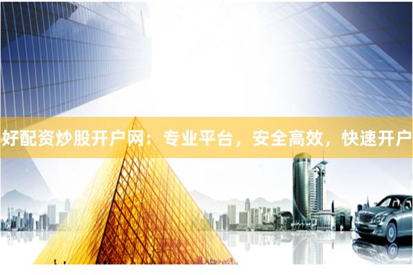 好配资炒股开户网：专业平台，安全高效，快速开户