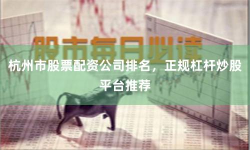 杭州市股票配资公司排名，正规杠杆炒股平台推荐