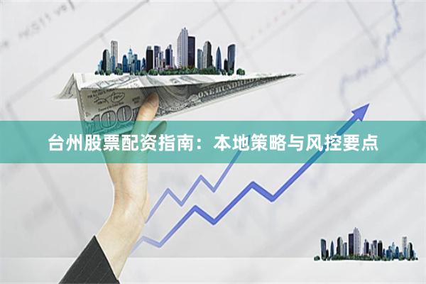 台州股票配资指南：本地策略与风控要点
