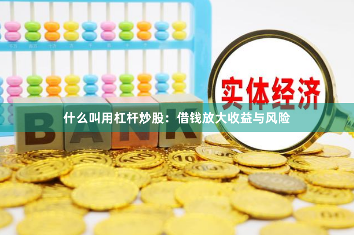 什么叫用杠杆炒股：借钱放大收益与风险