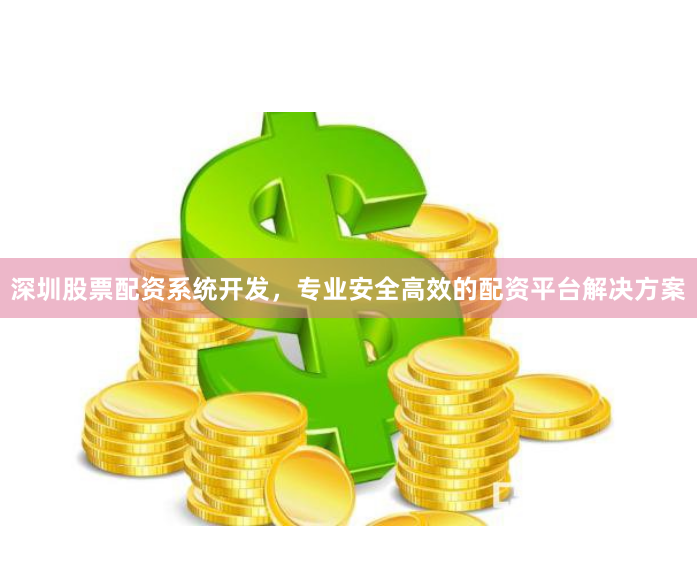 深圳股票配资系统开发，专业安全高效的配资平台解决方案
