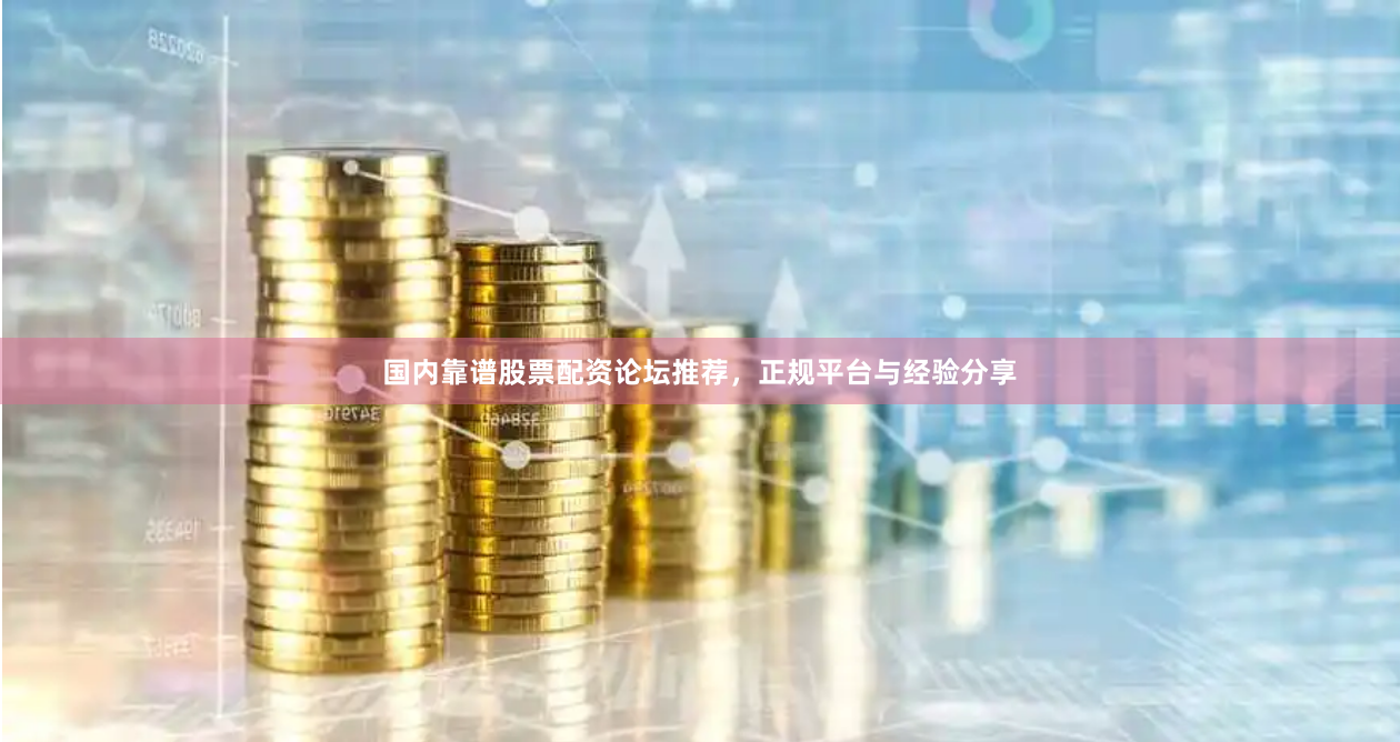 国内靠谱股票配资论坛推荐，正规平台与经验分享